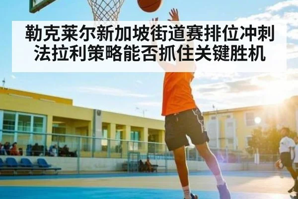 勒克莱尔新加坡街道赛排位冲刺 法拉利策略能否抓住关键胜机