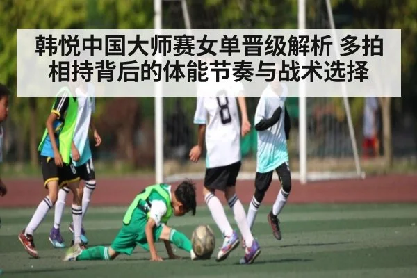 韩悦中国大师赛女单晋级解析 多拍相持背后的体能节奏与战术选择