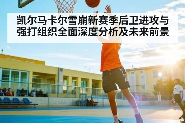 凯尔马卡尔雪崩新赛季后卫进攻与强打组织全面深度分析及未来前景