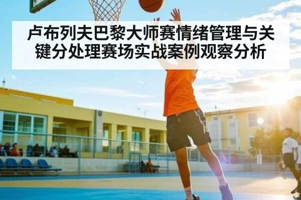 卢布列夫巴黎大师赛情绪管理与关键分处理赛场实战案例观察分析