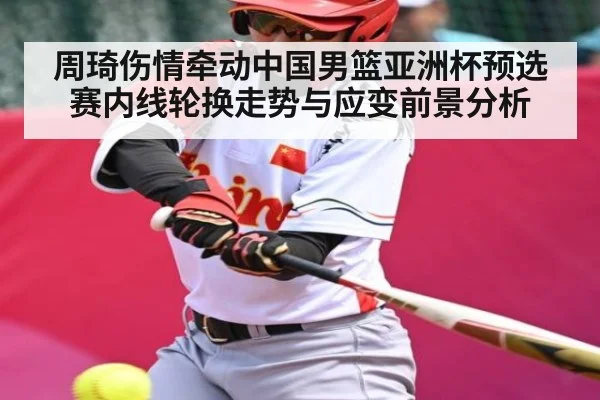 周琦伤情牵动中国男篮亚洲杯预选赛内线轮换走势与应变前景分析